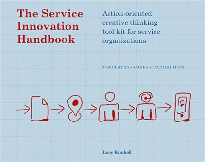 The Service Innovation Handbook: Action-Oriented Creative Thinking Toolkit for Service Organizations by Lucy Kimbell