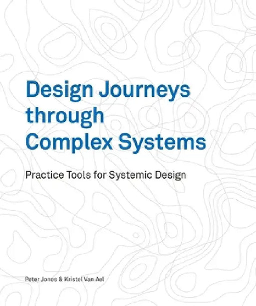 Design Journeys Through Complex Systems: Practice Tools for Systemic Design by Peter Jones