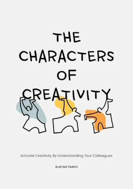 The Characters of Creativity: Activate Creativity by Understanding Your Colleagues by Alastair Pearce