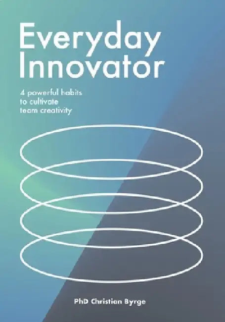 Everyday Innovator: 4 Powerful Habits to Cultivate Team Creativity by Christian Byrge