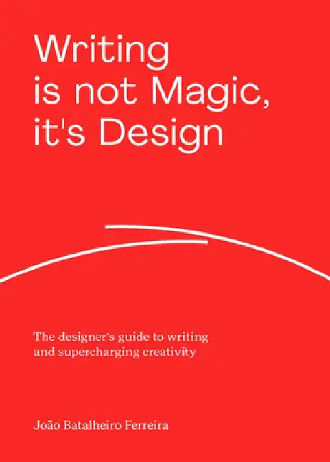 Writing Is Not Magic, It's Design: The Designer's Guide to Writing and Supercharging Creativity by João Batalheiro Ferreira