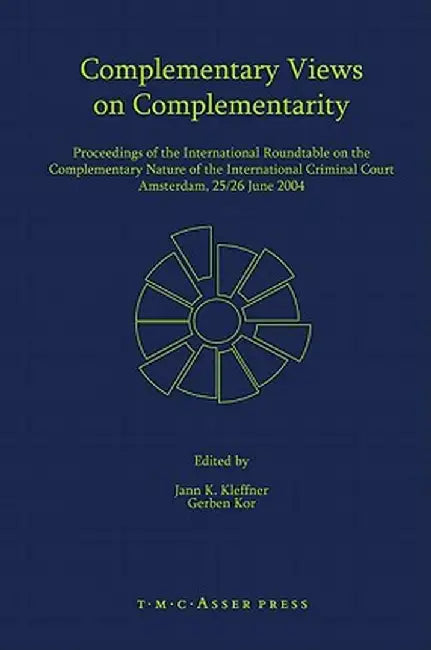 Complementary Views on Complementarity: Proceedings of the International Roundtable on the Complementary Nature of the International Criminal Court, a by Jann K. Kleffner