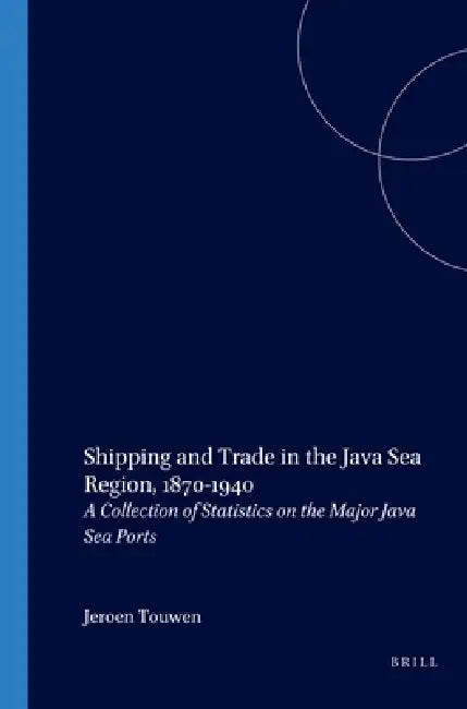 Shipping and Trade in the Java Sea Region, 1870-1940: A Collection of Statistics on the Major Java Sea Ports by L. J. Touwen