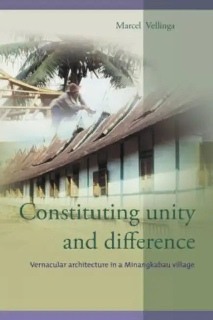 Constituting Unity and Difference: Vernacular Architecture in a Minangkabau Village by M. Vellinga