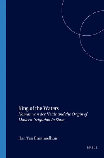 King of the Waters: Homan Van Der Heide and the Origin of Modern Irrigation in Siam by H. Ten Brummelhuis