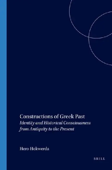 Constructions of Greek Past: Identity and Historical Consciousness from Antiquity to the Present by Hero Hokwerda