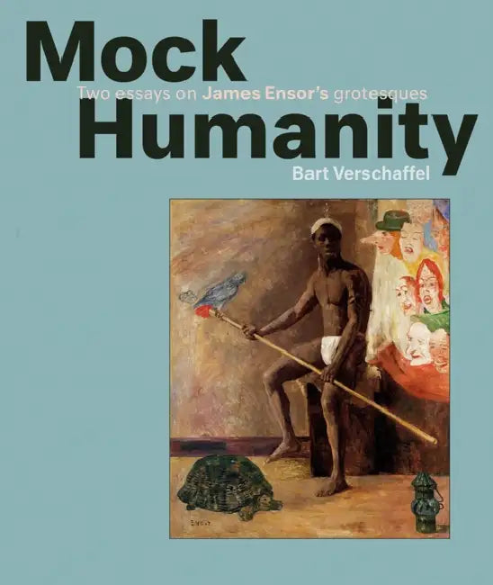 Mock Humanity!: Two Essays on James Ensor's Grotesques by Bart Verschaffel