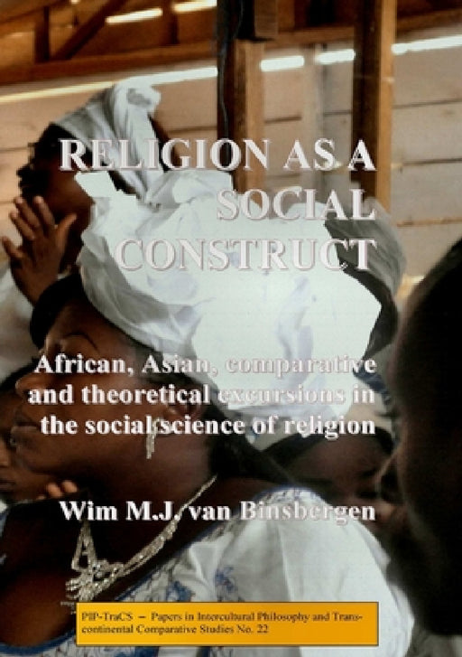 Religion as a social construct: African, Asian, comparative and theoretical excursions in the social science of religion by Wim Van Binsbergen