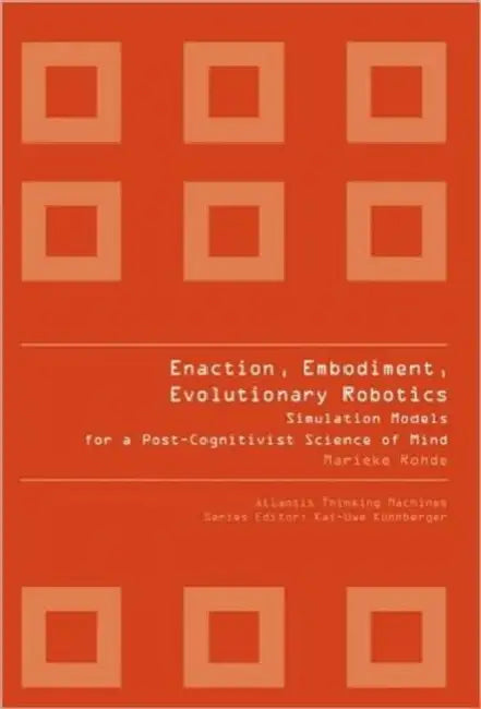 Enaction, Embodiment, Evolutionary Robotics: Simulation Models for a Post-Cognitivist Science of Mind by Marieke Rohde