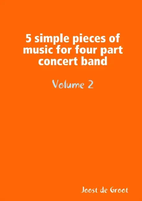 5 simple pieces of music for four part concert band Volume 2 by Joost De Groot