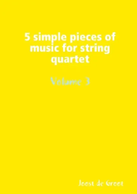 5 simple pieces of music for string quartet Volume 3 by Joost De Groot