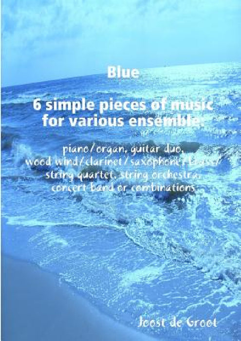 Blue 6 simple pieces of music for various ensemble: piano/organ, guitar duo, wood wind/clarinet/saxophone/brass/string quartet, string orchestra, conc by Joost De Groot