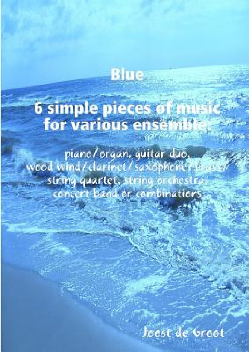 Blue 6 simple pieces of music for various ensemble: piano/organ, guitar duo, wood wind/clarinet/saxophone/brass/string quartet, string orchestra, conc by Joost De Groot