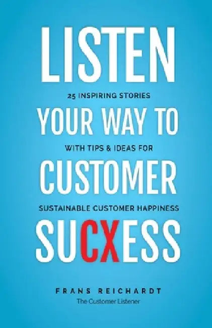 Listen Your Way To Customer SuCXess: 25 Inspiring Stories With Tips & Ideas For Sustainable Customer Happiness by Frans Reichardt