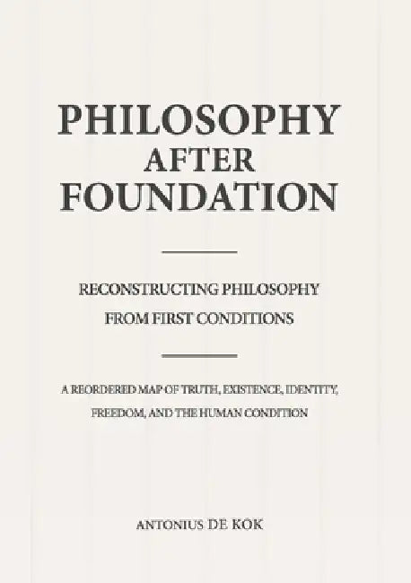 Philosophy After Foundation: Reconstructing Philosophy from First Conditions by Antonius de Kok
