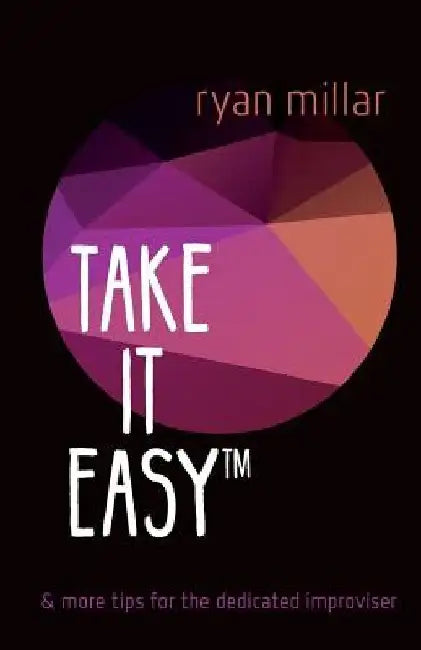Take it Easy: And More Tips for the Dedicated Improviser by Ryan Millar
