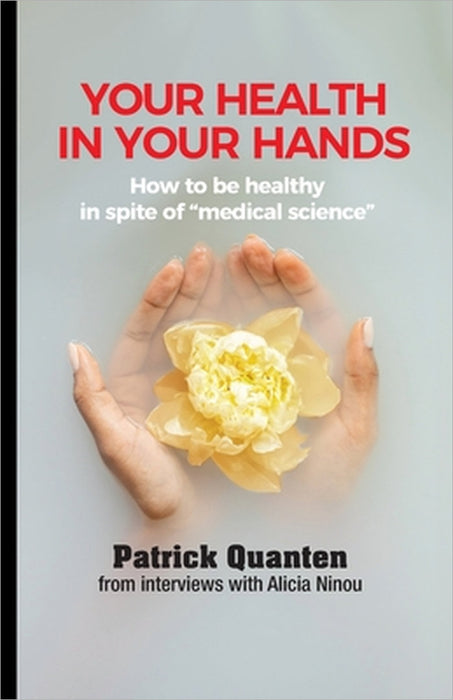 Your Health in Your Hands: How to be healthy in spite of "medical science" by Patrick Quanten, Alicia Ninou