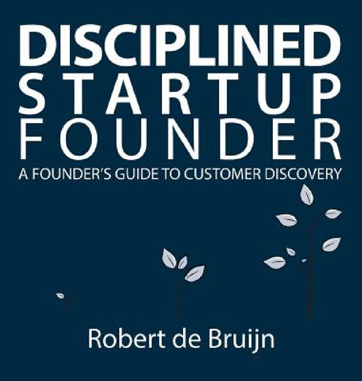 Disciplined Startup Founder: A Founder's Guide to Customer Discovery by Robert de Bruijn