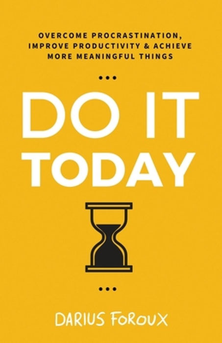 Do It Today: Overcome Procrastination, Improve Productivity, and Achieve More Meaningful Things by Darius Foroux