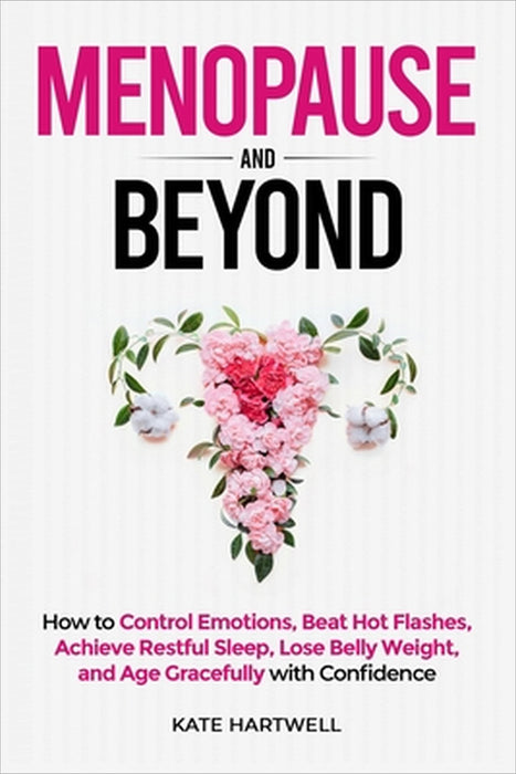Menopause and Beyond: How to​​ Control Emotions, Beat Hot Flashes, Achieve Restful Sleep, Lose Belly Weight, and Age Gracefully with Confi by Kate Hartwell