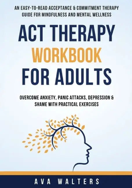 ACT Therapy Workbook For Adults: An Easy-to-Read Acceptance & Commitment Therapy Guide for Mindfulness and Mental Wellness Overcome Anxiety, Panic Att by Ava Walters
