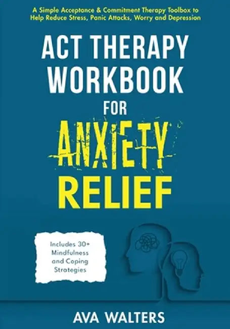 ACT Therapy Workbook for Anxiety Relief: Acceptance & Commitment Therapy for Anxiety, Panic Attacks, Stress, Worry, Phobias, and Other Anxiety-Related by Ava Walters