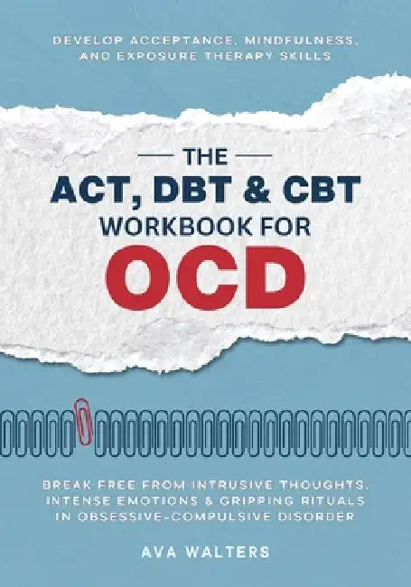 The ACT, DBT & CBT Workbook for OCD: Break Free from Intrusive Thoughts, Intense Emotions & Gripping Rituals in Obsessive-Compulsive Disorder - Develo by Ava Walters