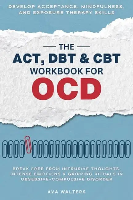 The ACT, DBT & CBT Workbook for OCD: Break Free from Intrusive Thoughts, Intense Emotions & Gripping Rituals in Obsessive-Compulsive Disorder - Develo by Ava Walters