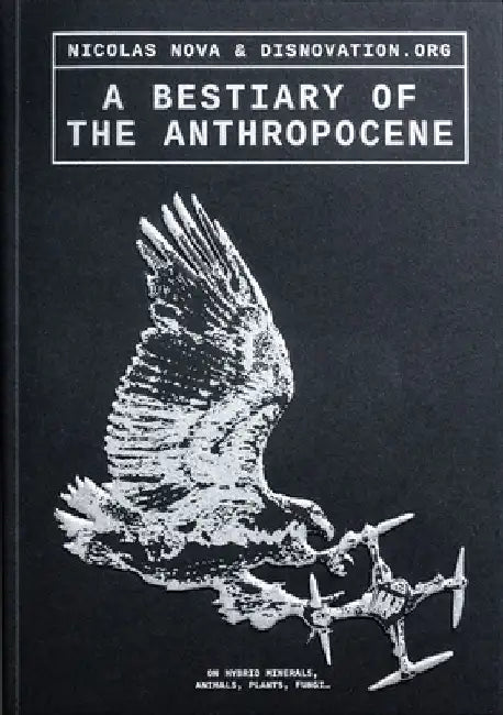A Bestiary of the Anthropocene: Hybrid Plants, Animals, Minerals, Fungi, and Other Specimens by Nicholas Nova