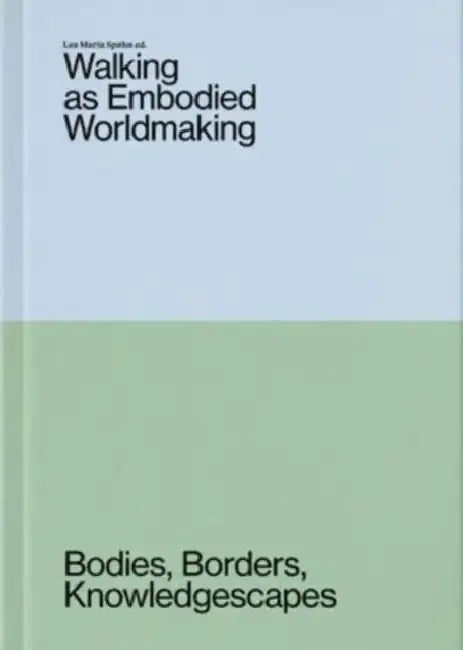 Walking as Embodied Worldmaking: Bodies, Borders, Knowledgescapes by Lea Maria Spahn, Ana Anaa, Antonín Brinda