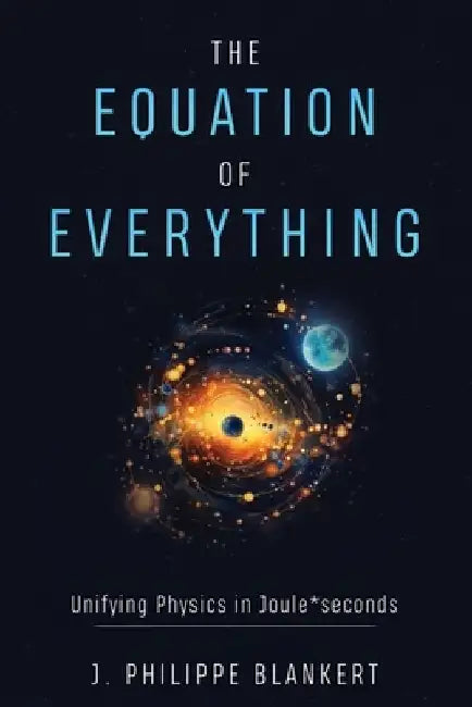 The Equation of Everything - Physics united in Joule * Seconds by J. Philippe Blankert