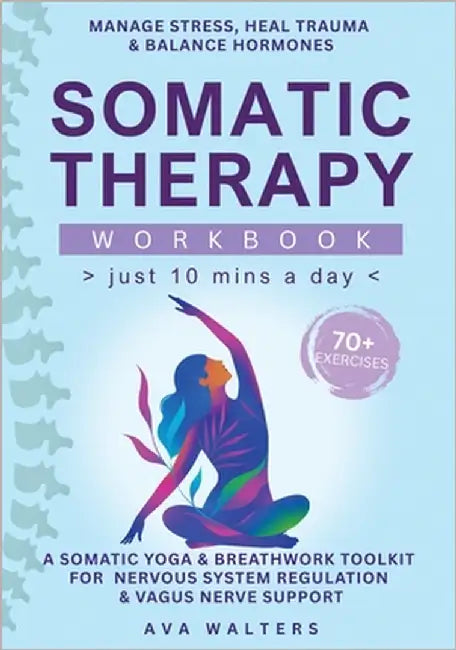 Somatic Therapy Workbook (Just 10 Mins a Day): 70+ Exercises to Manage Stress, Heal Trauma & Balance Hormones - A Somatic Yoga & Breathwork Toolkit fo by Walters, Ava