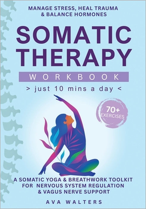 Somatic Therapy Workbook (Just 10 Mins a Day): 70+ Exercises to Manage Stress, Heal Trauma & Balance Hormones - A Somatic Yoga & Breathwork Toolkit fo by Ava Walters