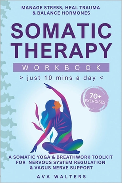 Somatic Therapy Workbook (Just 10 Mins a Day): 70+ Exercises to Manage Stress, Heal Trauma & Balance Hormones - A Somatic Yoga & Breathwork Toolkit fo by Ava Walters