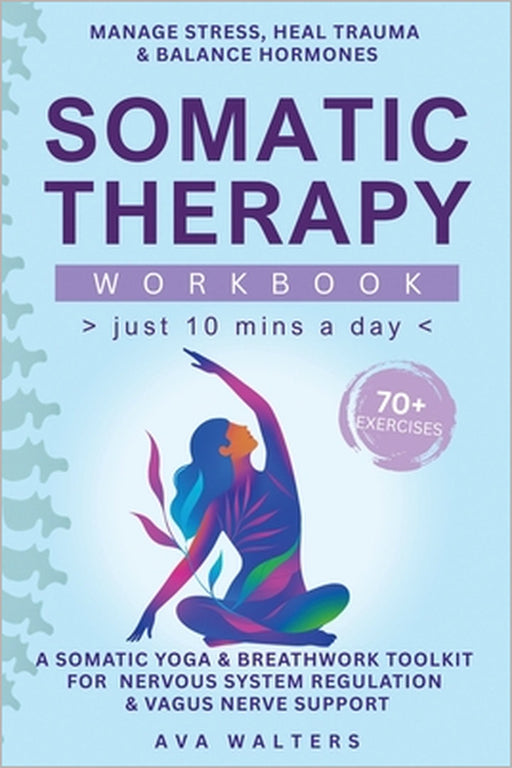Somatic Therapy Workbook (Just 10 Mins a Day): 70+ Exercises to Manage Stress, Heal Trauma & Balance Hormones - A Somatic Yoga & Breathwork Toolkit fo by Ava Walters