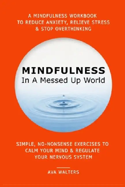 MINDFULNESS In A Messed Up World: A Mindfulness Workbook to Reduce Anxiety, Relieve Stress & Stop Overthinking - Simple, No-Nonsense Exercises to Calm by Ava Walters