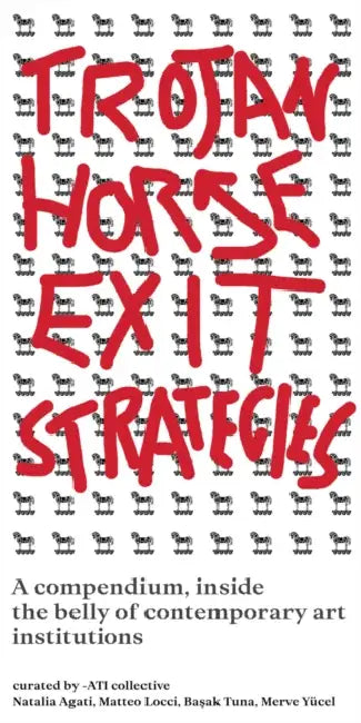 Trojan Horse Exit Strategies: A Compendium Inside the Belly of Contemporary Art Institutions by Ati Collective, Emanuele Caporrella, Meriç Öner