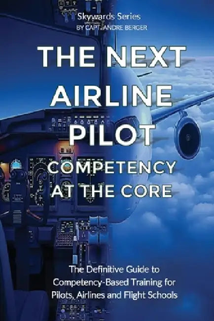 The Next Airline Pilot - Competency at the Core: The Definitive Guide to Competency-Based Training for Pilots, Airlines and Flight Schools by Andre Ahm Berger