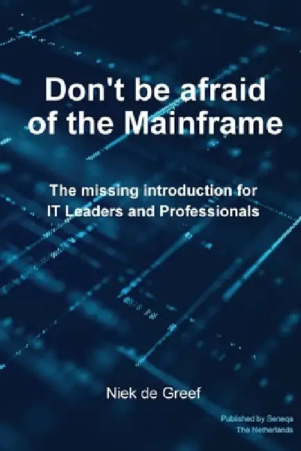 Don't Be Afraid of the Mainframe: The Missing Introduction for IT Leaders and Professionals by Niek de Greef