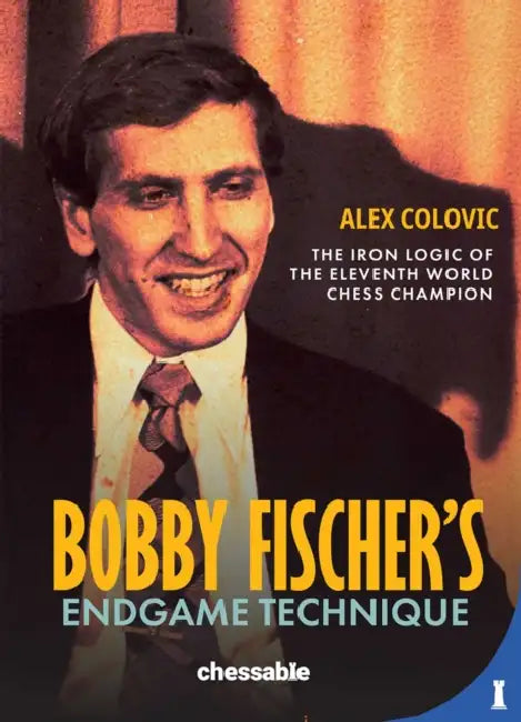 Bobby Fisher's Endgame Technique: The Iron Logic of the Eleventh World Champion by Alex Colovic