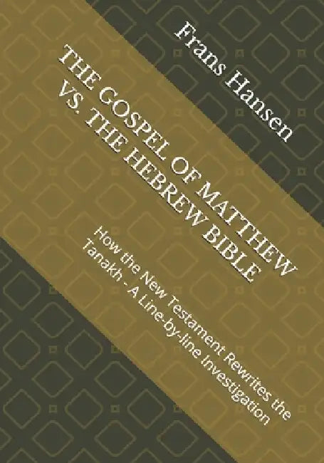 The Gospel of Matthew vs. the Hebrew Bible: How the New Testament Rewrites the Tanakh - A Line-by-line Investigation by Frans Hansen