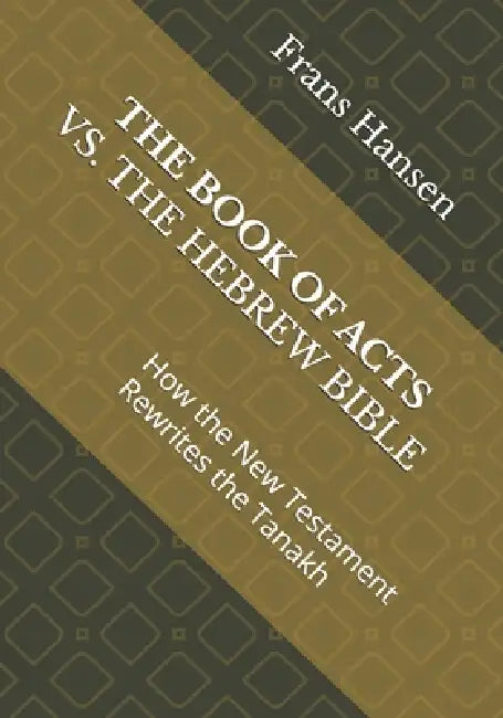 The Book of Acts vs. the Hebrew Bible: How the New Testament Rewrites the Tanakh by Frans Hansen