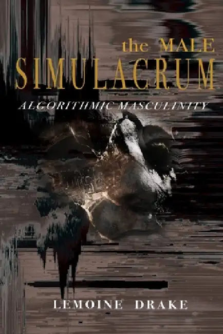 The Male Simulacrum: Algorithmic Masculinity by Lemoine Drake