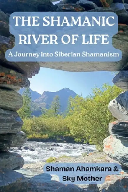 The Shamanic River of Life: A Journey into Siberian Shamanism by Sky Mother, Shaman Ahamkara
