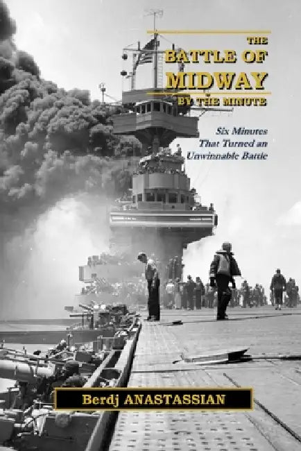 The Battle of Midway, by The Minute: Six Minutes that Turned an Unwinnable Battle by Berdj Anastassian