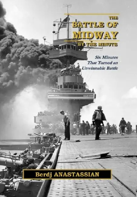 The Battle of Midway, by the Minute: Six Minutes that Turned an Unwinnable Battle? by Berdj Anastassian