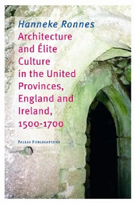 Architecture and Elite Culture in the united Provinces, England and Irland, 1500-1700 by Hanneke Ronnes