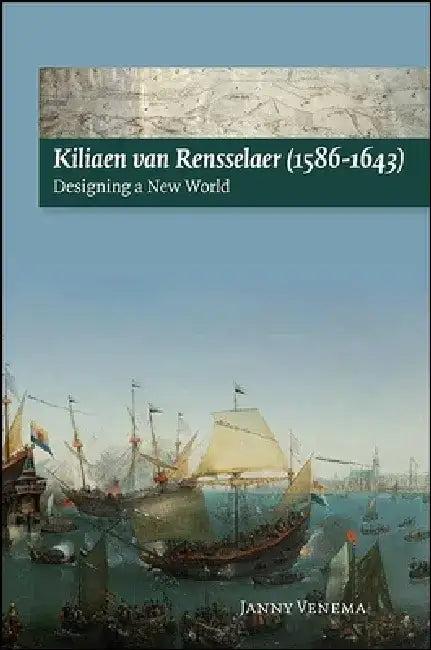 Kiliaen Van Rensselaer (1586-1643): Designing a New World by Janny Venema