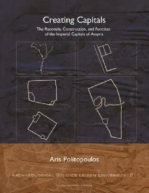Creating Capitals: The Rationale, Construction, and Function of the Imperial Capitals of Assyria by Aris Politopoulos