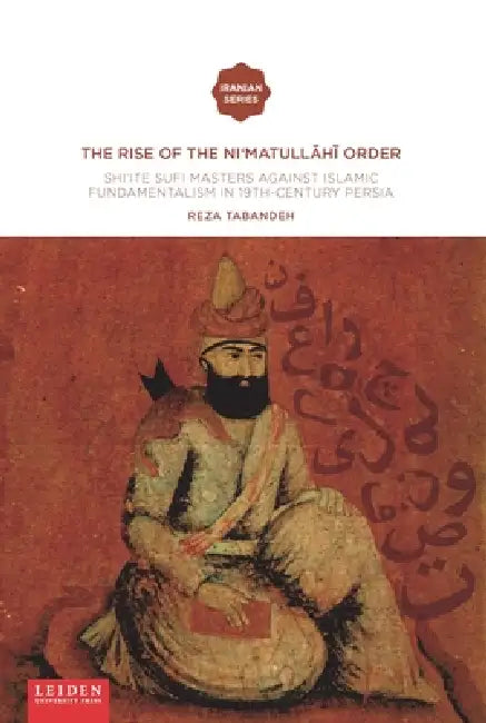 The Rise of the Ni'matull.H. Order: Shi'ite Sufi Masters Against Islamic Fundamentalism in 19th-Century Persia by Reza Tabandeh